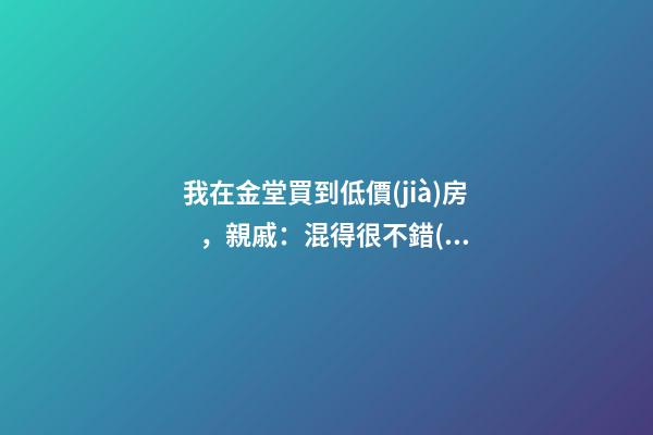 我在金堂買到低價(jià)房，親戚：混得很不錯(cuò) | 幸福里有好房